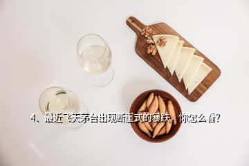 4、最近飛天茅臺出現(xiàn)斷崖式的暴跌，你怎么看？