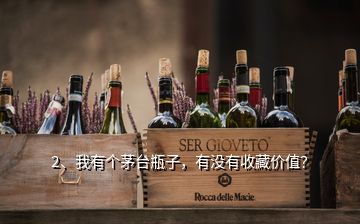 2、我有個(gè)茅臺瓶子，有沒有收藏價(jià)值？