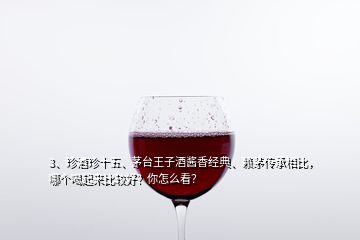 3、珍酒珍十五、茅臺王子酒醬香經(jīng)典、賴茅傳承相比，哪個喝起來比較好？你怎么看？