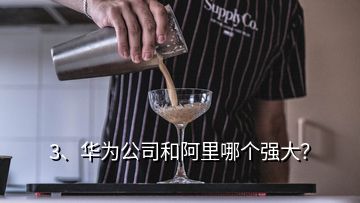 3、華為公司和阿里哪個強大？