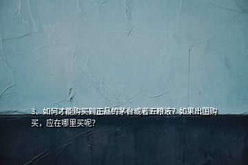 3、如何才能購買到正品的茅臺(tái)或者五糧液？如果出國購買，應(yīng)在哪里買呢？