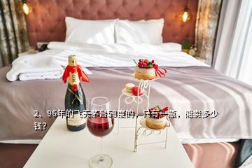 2、96年的飛天茅臺53度的，只有一瓶，能賣多少錢？