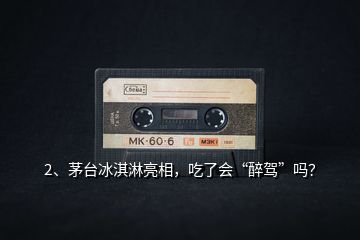 2、茅臺冰淇淋亮相，吃了會“醉駕”嗎？