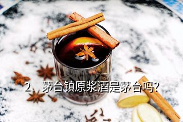 2、茅臺鎮(zhèn)原漿酒是茅臺嗎？