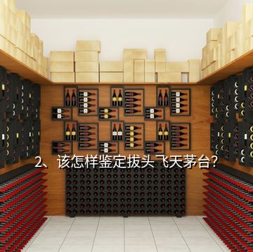 2、該怎樣鑒定拔頭飛天茅臺(tái)？
