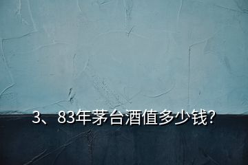 3、83年茅臺(tái)酒值多少錢？