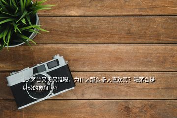1、茅臺又貴又難喝，為什么那么多人喜歡買？喝茅臺是身份的象征嗎？