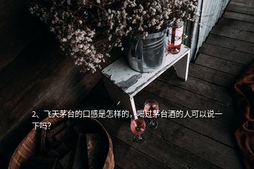 2、飛天茅臺(tái)的口感是怎樣的，喝過(guò)茅臺(tái)酒的人可以說(shuō)一下嗎？