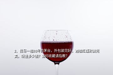 2、我有一瓶93年的茅臺，外包裝完好，酒瓶紅蠟封裝完美，現(xiàn)值多少錢？如何收藏請指教？