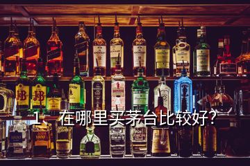 1、在哪里買(mǎi)茅臺(tái)比較好？