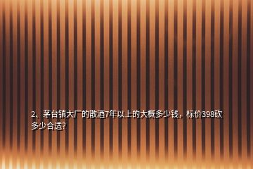 2、茅臺鎮(zhèn)大廠的散酒7年以上的大概多少錢，標(biāo)價(jià)398砍多少合適？