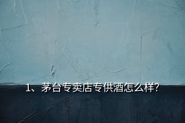 1、茅臺專賣店專供酒怎么樣？