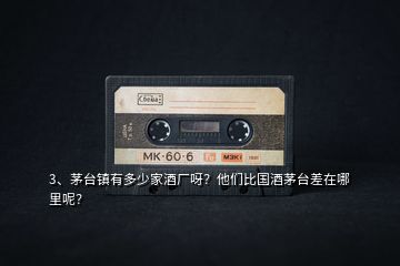 3、茅臺鎮(zhèn)有多少家酒廠呀？他們比國酒茅臺差在哪里呢？