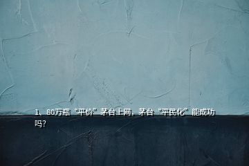 1、80萬瓶“平價(jià)”茅臺(tái)上網(wǎng)，茅臺(tái)“平民化”能成功嗎？