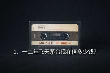 1、一二年飛天茅臺(tái)現(xiàn)在值多少錢(qián)？
