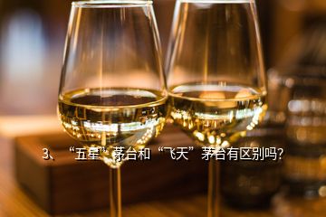 3、“五星”茅臺(tái)和“飛天”茅臺(tái)有區(qū)別嗎？