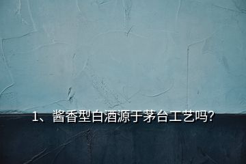 1、醬香型白酒源于茅臺工藝嗎？