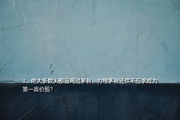 3、絕大多數(shù)人都沒喝過茅臺，為啥茅臺還供不應求成為第一高價股？