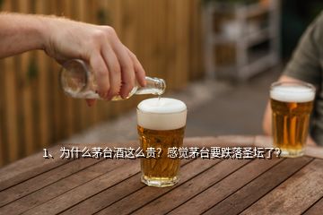 1、為什么茅臺(tái)酒這么貴？感覺(jué)茅臺(tái)要跌落圣壇了？