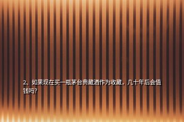 2、如果現(xiàn)在買一瓶茅臺(tái)典藏酒作為收藏，幾十年后會(huì)值錢嗎？