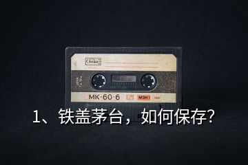 1、鐵蓋茅臺(tái)，如何保存？