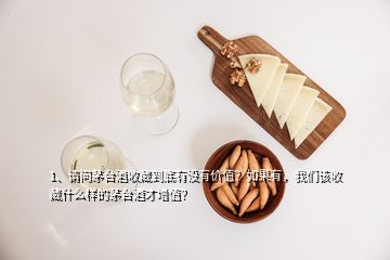 1、請問茅臺酒收藏到底有沒有價值？如果有，我們該收藏什么樣的茅臺酒才增值？