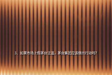 3、如果市場(chǎng)上假茅臺(tái)泛濫，茅臺(tái)集團(tuán)應(yīng)該做出行動(dòng)嗎？