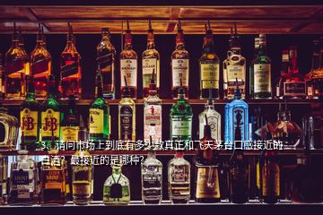 3、請(qǐng)問(wèn)市場(chǎng)上到底有多少款真正和飛天茅臺(tái)口感接近的白酒？最接近的是哪種？
