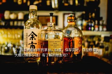 2、我有兩瓶93年的茅臺，53度，保存完好，現(xiàn)在想賣，大概行情多少錢？有了解的朋友嗎？