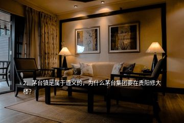 2、茅臺(tái)鎮(zhèn)是屬于遵義的，為什么茅臺(tái)集團(tuán)要在貴陽(yáng)修大樓？