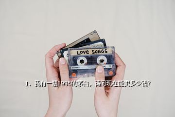 1、我有一瓶1995的茅臺，請問現(xiàn)在能賣多少錢？