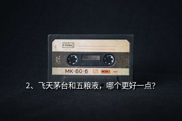 2、飛天茅臺(tái)和五糧液，哪個(gè)更好一點(diǎn)？