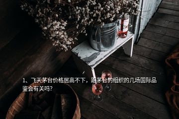 1、飛天茅臺(tái)價(jià)格居高不下，跟茅臺(tái)的組織的幾場(chǎng)國(guó)際品鑒會(huì)有關(guān)嗎？