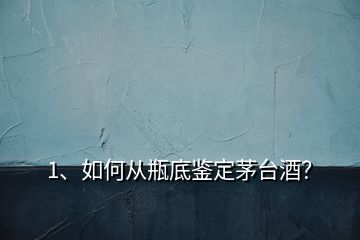 1、如何從瓶底鑒定茅臺酒？