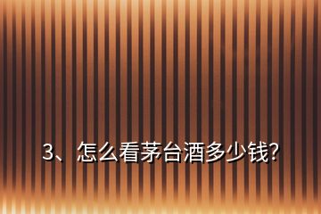 3、怎么看茅臺(tái)酒多少錢(qián)？