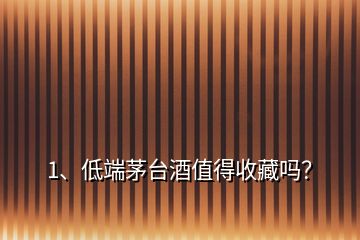 1、低端茅臺酒值得收藏嗎？