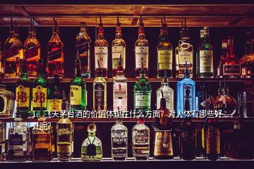 1、飛天茅臺酒的價值體現(xiàn)在什么方面？對人體有哪些好處呢？