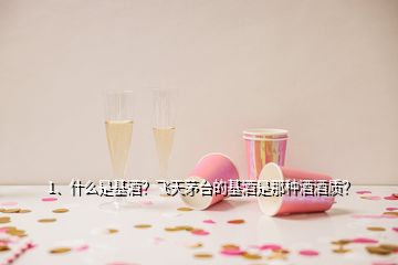 1、什么是基酒？飛天茅臺(tái)的基酒是那種酒酒質(zhì)？
