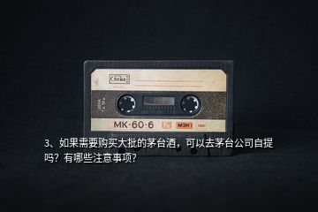 3、如果需要購買大批的茅臺酒，可以去茅臺公司自提嗎？有哪些注意事項？
