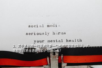 2、關(guān)于茅臺酒一噸基酒只要一勺老酒的事情被起訴，大家都覺得茅臺酒要降價，您怎么看？