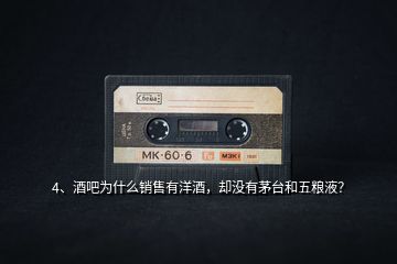 4、酒吧為什么銷售有洋酒，卻沒有茅臺和五糧液？