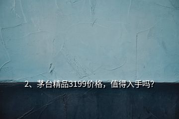 2、茅臺(tái)精品3199價(jià)格，值得入手嗎？