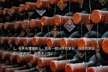 1、有木有懂酒的人，我有一瓶04年的茅臺，08年的茅臺和01年的XO，能值多少錢？