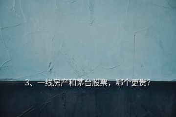3、一線房產(chǎn)和茅臺(tái)股票，哪個(gè)更貴？