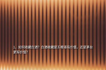 1、如何收藏白酒？白酒收藏是五糧液有價值，還是茅臺更有價值？