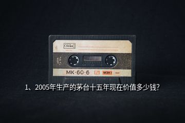 1、2005年生產(chǎn)的茅臺十五年現(xiàn)在價值多少錢？