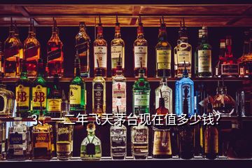 3、一二年飛天茅臺現(xiàn)在值多少錢？