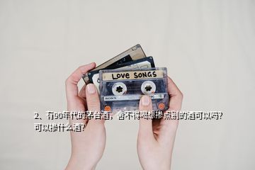 2、有90年代的茅臺酒，舍不得喝想摻點別的酒可以嗎？可以摻什么酒？