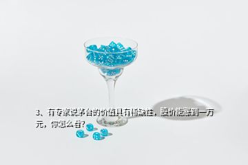 3、有專家說茅臺的價值具有稀缺性，股價能漲到一萬元，你怎么看？