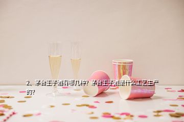 2、茅臺王子酒有哪幾種？茅臺王子酒是什么工藝生產的？